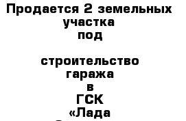 Продается 2 земельных участка под  строительство гаража в ГСК «Лада Западная» 